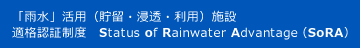 「雨水」活用（貯留・浸透・利用）施設 適格認証制度　Status of Rainwater Advantage（SoRA）