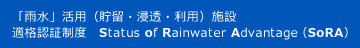 「雨水」活用(貯留・浸透・利用)施設 適格認証制度 Status of Rainwater Advantage(SoRA)